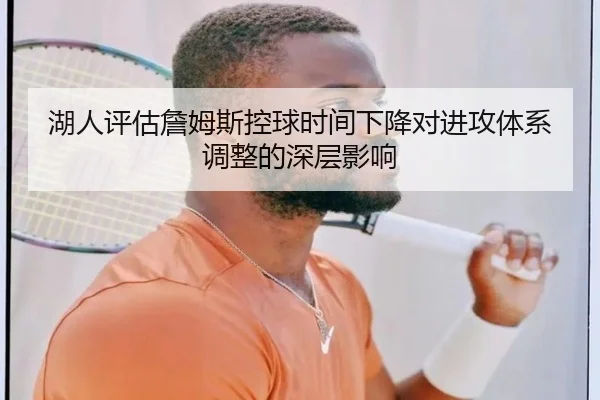 湖人评估詹姆斯控球时间下降对进攻体系调整的深层影响